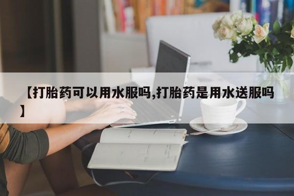 打胎药/堕胎药/流产药私人联系微信【打胎药可以用水服吗,打胎药是用水送服吗】