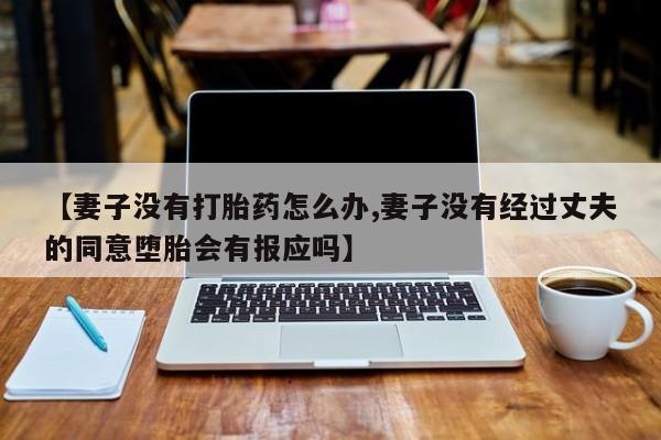 打胎药/堕胎药/流产药私人联系微信【妻子没有打胎药怎么办,妻子没有经过丈夫的同意堕胎会有报应吗】