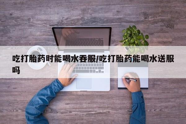 打胎药/堕胎药/流产药私人联系微信吃打胎药时能喝水吞服/吃打胎药能喝水送服吗