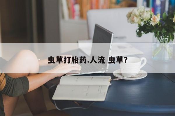 打胎药/堕胎药/流产药私人联系微信虫草打胎药.人流 虫草？