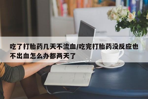 打胎药/堕胎药/流产药私人联系微信吃了打胎药几天不流血/吃完打胎药没反应也不出血怎么办都两天了