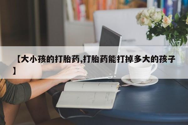 打胎药/堕胎药/流产药私人联系微信【大小孩的打胎药,打胎药能打掉多大的孩子】