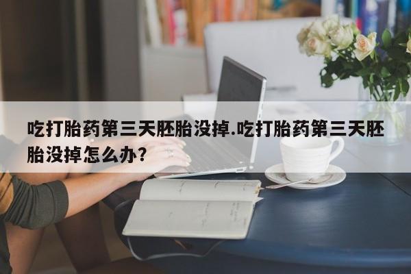 打胎药/堕胎药/流产药私人联系微信吃打胎药第三天胚胎没掉.吃打胎药第三天胚胎没掉怎么办？