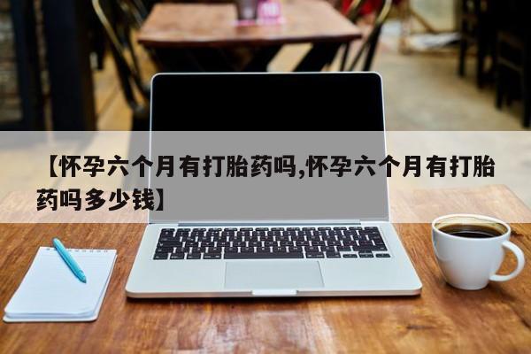 打胎药/堕胎药/流产药私人联系微信【怀孕六个月有打胎药吗,怀孕六个月有打胎药吗多少钱】