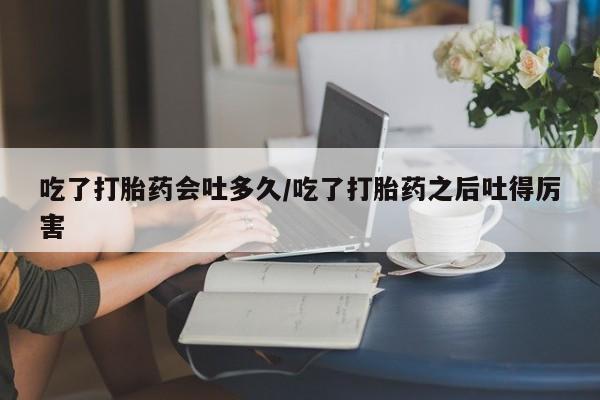 打胎药/堕胎药/流产药私人联系微信吃了打胎药会吐多久/吃了打胎药之后吐得厉害