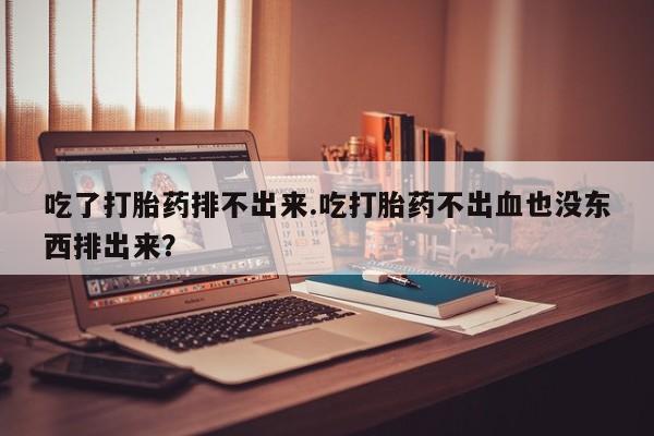 打胎药/堕胎药/流产药私人联系微信吃了打胎药排不出来.吃打胎药不出血也没东西排出来？