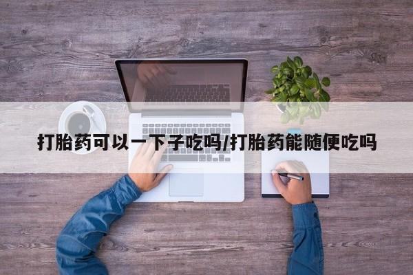 打胎药/堕胎药/流产药私人联系微信打胎药可以一下子吃吗/打胎药能随便吃吗