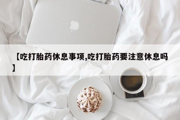 打胎药/堕胎药/流产药私人联系微信【吃打胎药休息事项,吃打胎药要注意休息吗】