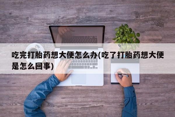 打胎药/堕胎药/流产药私人联系微信吃完打胎药想大便怎么办(吃了打胎药想大便是怎么回事)