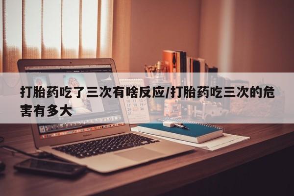 打胎药/堕胎药/流产药私人联系微信打胎药吃了三次有啥反应/打胎药吃三次的危害有多大