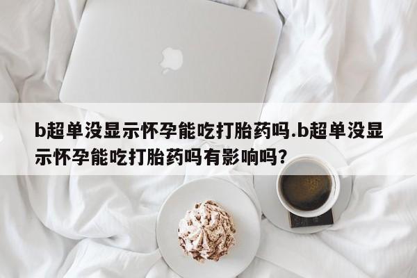 打胎药/堕胎药/流产药私人联系微信b超单没显示怀孕能吃打胎药吗.b超单没显示怀孕能吃打胎药吗有影响吗？