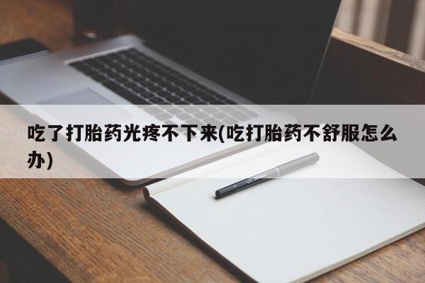 打胎药/堕胎药/流产药私人联系微信吃了打胎药光疼不下来(吃打胎药不舒服怎么办)