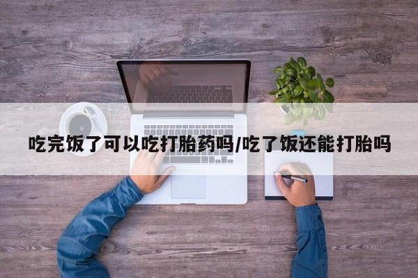 打胎药/堕胎药/流产药私人联系微信吃完饭了可以吃打胎药吗/吃了饭还能打胎吗