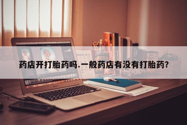 打胎药/堕胎药/流产药私人联系微信药店开打胎药吗.一般药店有没有打胎药？