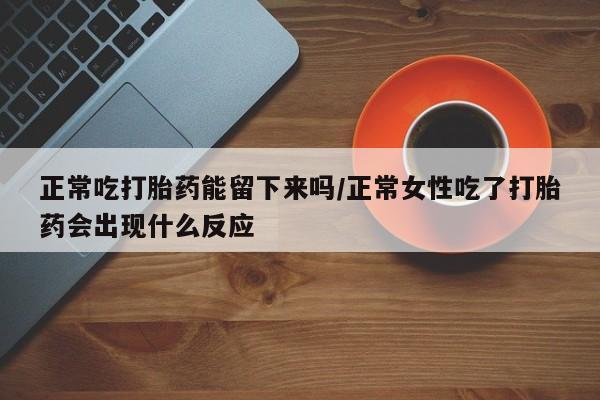 打胎药/堕胎药/流产药私人联系微信正常吃打胎药能留下来吗/正常女性吃了打胎药会出现什么反应