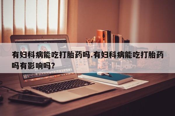 打胎药/堕胎药/流产药私人联系微信有妇科病能吃打胎药吗.有妇科病能吃打胎药吗有影响吗？