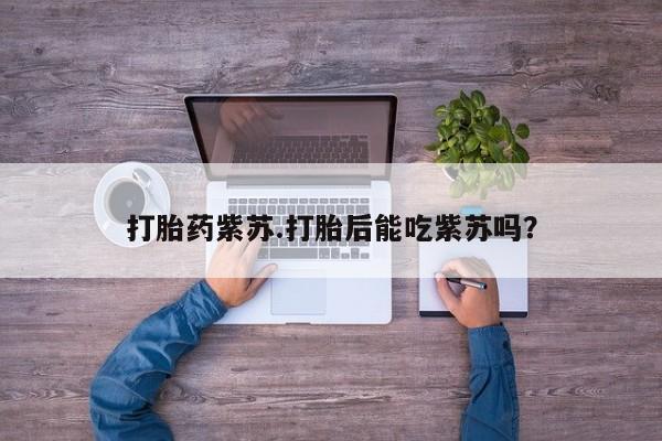 打胎药/堕胎药/流产药私人联系微信打胎药紫苏.打胎后能吃紫苏吗？