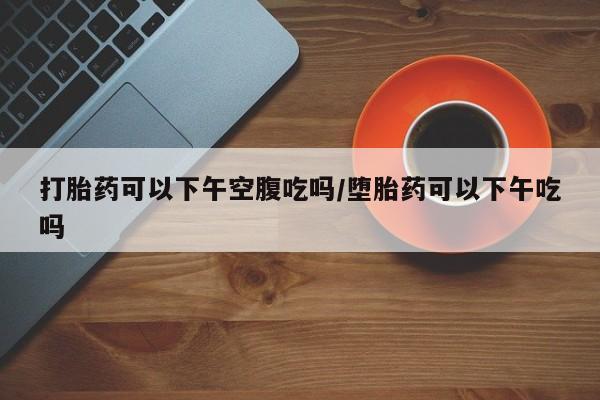 打胎药/堕胎药/流产药私人联系微信打胎药可以下午空腹吃吗/堕胎药可以下午吃吗