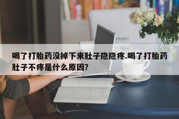 打胎药/堕胎药/流产药私人联系微信喝了打胎药没掉下来肚子隐隐疼.喝了打胎药肚子不疼是什么原因？