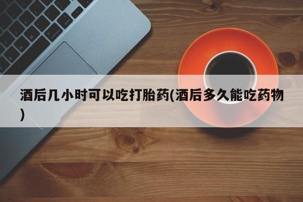 打胎药/堕胎药/流产药私人联系微信酒后几小时可以吃打胎药(酒后多久能吃药物)