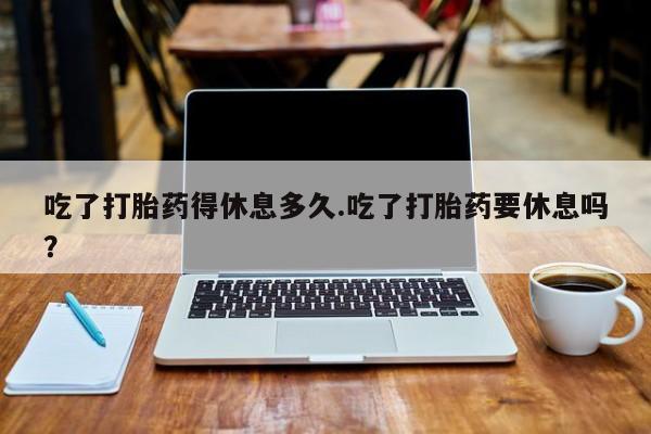 打胎药/堕胎药/流产药私人联系微信吃了打胎药得休息多久.吃了打胎药要休息吗？
