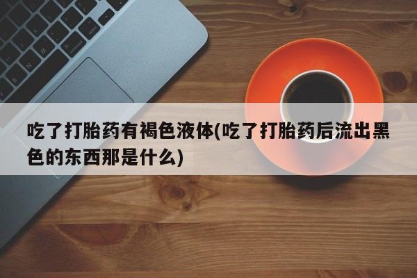 打胎药/堕胎药/流产药私人联系微信吃了打胎药有褐色液体(吃了打胎药后流出黑色的东西那是什么)