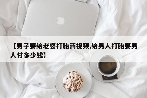 打胎药/堕胎药/流产药私人联系微信【男子要给老婆打胎药视频,给男人打胎要男人付多少钱】