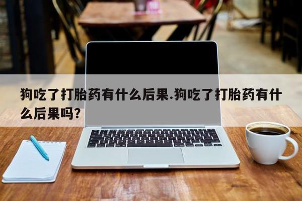 打胎药/堕胎药/流产药私人联系微信狗吃了打胎药有什么后果.狗吃了打胎药有什么后果吗？