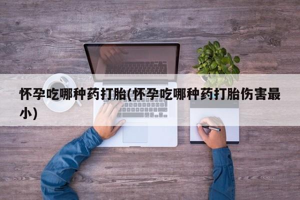 打胎药/堕胎药/流产药私人联系微信怀孕吃哪种药打胎(怀孕吃哪种药打胎伤害最小)