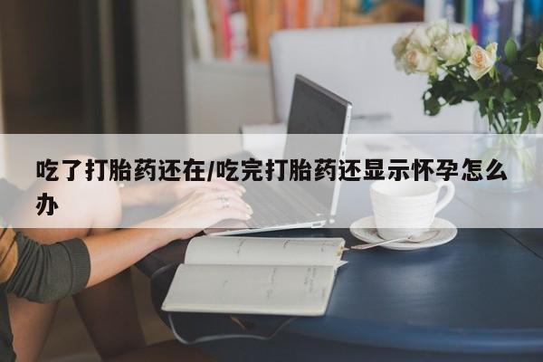 打胎药/堕胎药/流产药私人联系微信吃了打胎药还在/吃完打胎药还显示怀孕怎么办