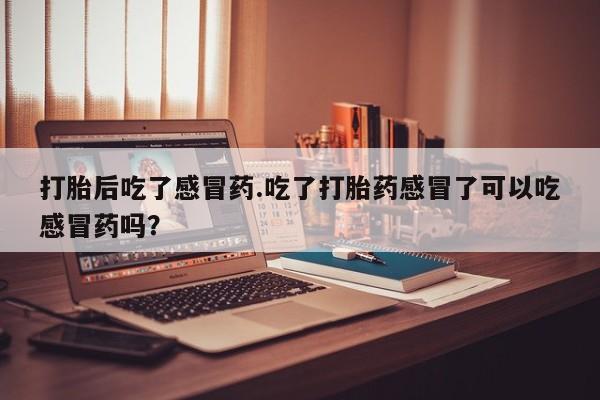 打胎药/堕胎药/流产药私人联系微信打胎后吃了感冒药.吃了打胎药感冒了可以吃感冒药吗？