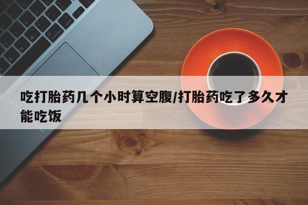 打胎药/堕胎药/流产药私人联系微信吃打胎药几个小时算空腹/打胎药吃了多久才能吃饭