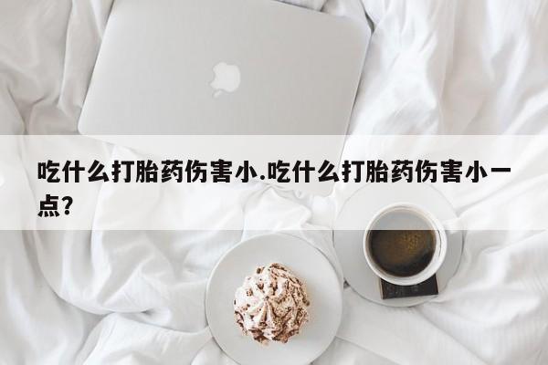 打胎药/堕胎药/流产药私人联系微信吃什么打胎药伤害小.吃什么打胎药伤害小一点？