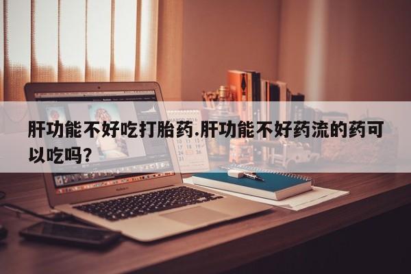 打胎药/堕胎药/流产药私人联系微信肝功能不好吃打胎药.肝功能不好药流的药可以吃吗？