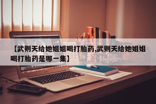 打胎药/堕胎药/流产药私人联系微信【武则天给她姐姐喝打胎药,武则天给她姐姐喝打胎药是哪一集】