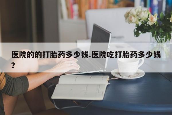 打胎药/堕胎药/流产药私人联系微信医院的的打胎药多少钱.医院吃打胎药多少钱？