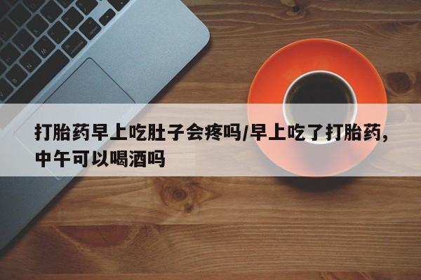 打胎药/堕胎药/流产药私人联系微信打胎药早上吃肚子会疼吗/早上吃了打胎药,中午可以喝酒吗