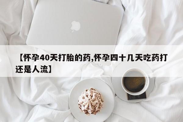 打胎药/堕胎药/流产药私人联系微信【怀孕40天打胎的药,怀孕四十几天吃药打还是人流】