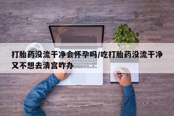 打胎药/堕胎药/流产药私人联系微信打胎药没流干净会怀孕吗/吃打胎药没流干净又不想去清宫咋办