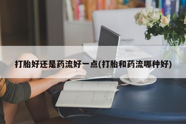 打胎药/堕胎药/流产药私人联系微信打胎好还是药流好一点(打胎和药流哪种好)