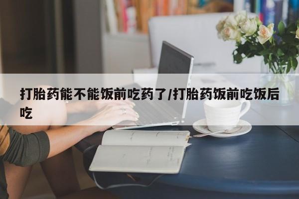 打胎药/堕胎药/流产药私人联系微信打胎药能不能饭前吃药了/打胎药饭前吃饭后吃
