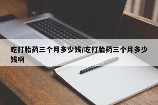 打胎药/堕胎药/流产药私人联系微信吃打胎药三个月多少钱/吃打胎药三个月多少钱啊