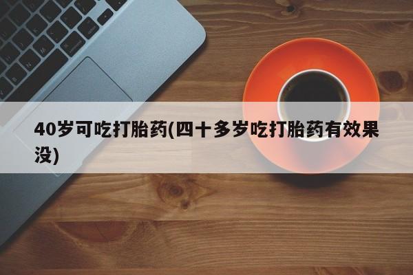 打胎药/堕胎药/流产药私人联系微信40岁可吃打胎药(四十多岁吃打胎药有效果没)