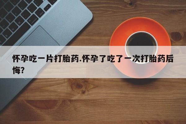 打胎药/堕胎药/流产药私人联系微信怀孕吃一片打胎药.怀孕了吃了一次打胎药后悔？