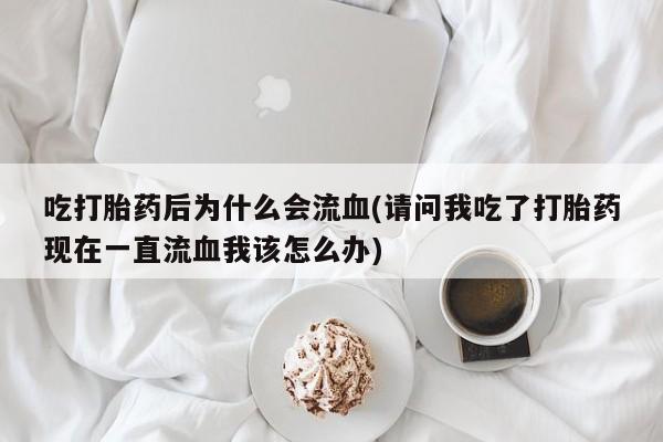 打胎药/堕胎药/流产药私人联系微信吃打胎药后为什么会流血(请问我吃了打胎药现在一直流血我该怎么办)