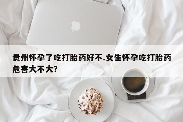 打胎药/堕胎药/流产药私人联系微信贵州怀孕了吃打胎药好不.女生怀孕吃打胎药危害大不大？