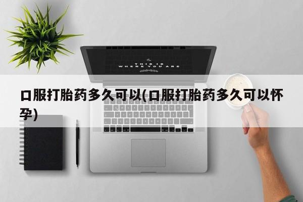 打胎药/堕胎药/流产药私人联系微信口服打胎药多久可以(口服打胎药多久可以怀孕)