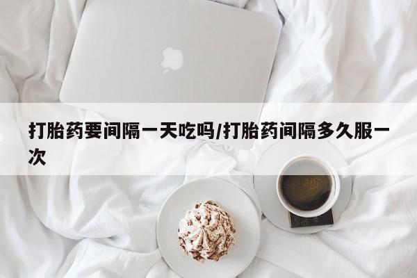 打胎药/堕胎药/流产药私人联系微信打胎药要间隔一天吃吗/打胎药间隔多久服一次