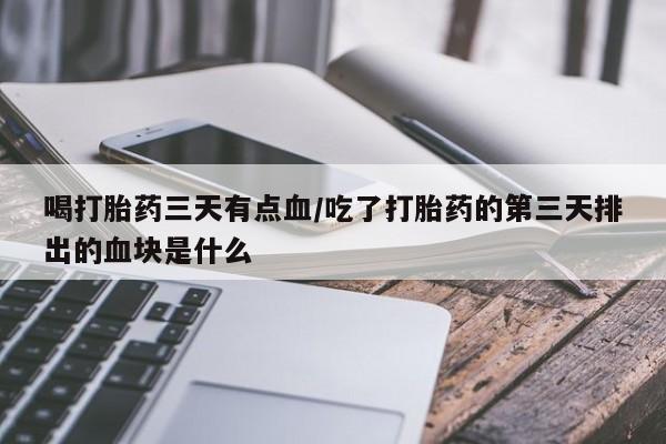 打胎药/堕胎药/流产药私人联系微信喝打胎药三天有点血/吃了打胎药的第三天排出的血块是什么