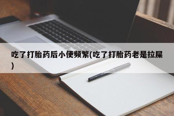 打胎药/堕胎药/流产药私人联系微信吃了打胎药后小便频繁(吃了打胎药老是拉屎)